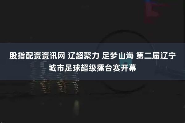 股指配资资讯网 辽超聚力 足梦山海 第二届辽宁城市足球超级擂台赛开幕