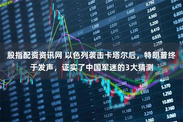 股指配资资讯网 以色列袭击卡塔尔后，特朗普终于发声，证实了中国军迷的3大猜测