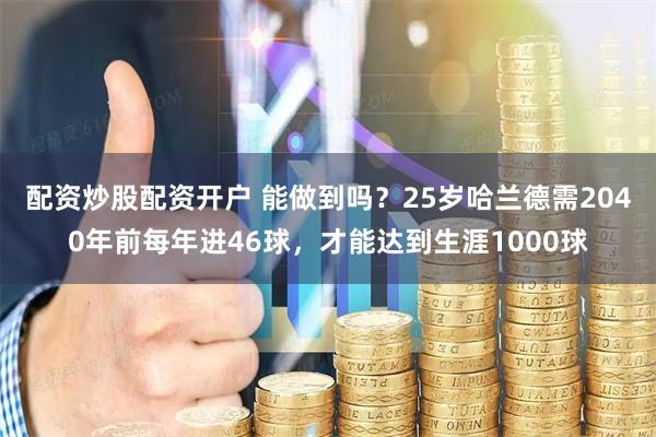 配资炒股配资开户 能做到吗？25岁哈兰德需2040年前每年进46球，才能达到生涯1000球