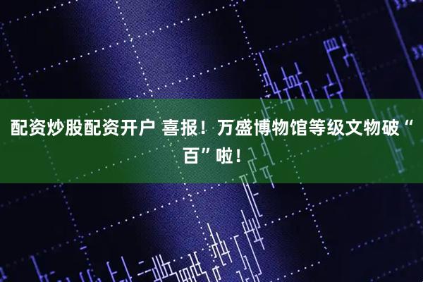 配资炒股配资开户 喜报！万盛博物馆等级文物破“百”啦！