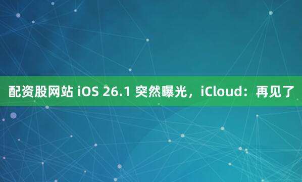 配资股网站 iOS 26.1 突然曝光，iCloud：再见了